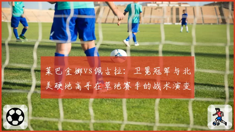莱巴金娜vs佩古拉:卫冕冠军与北美硬地高手在草地赛季的战术演变