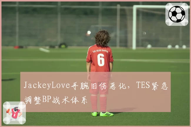 JackeyLove手腕旧伤恶化，TES紧急调整BP战术体系
