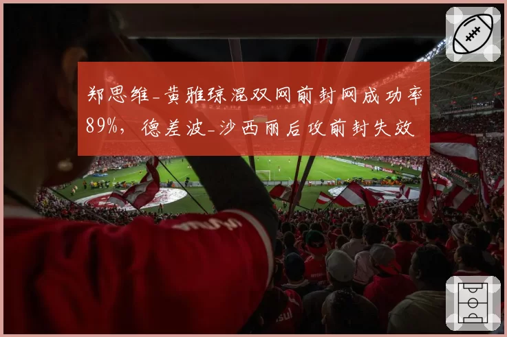郑思维_黄雅琼混双网前封网成功率89%，德差波_沙西丽后攻前封失效