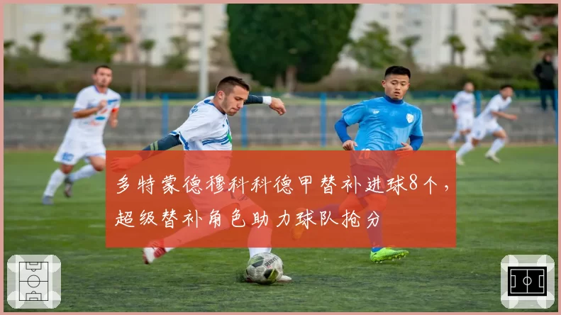 多特蒙德穆科科德甲替补进球8个,超级替补角色助力球队抢分