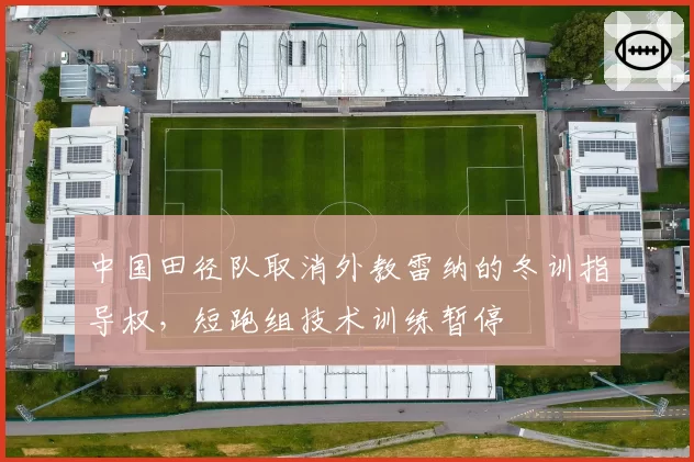 中国田径队取消外教雷纳的冬训指导权，短跑组技术训练暂停
