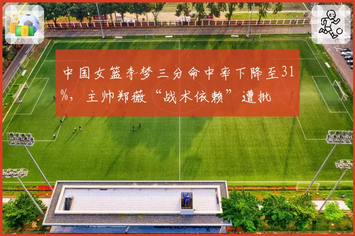 中国女篮李梦三分命中率下降至31%，主帅郑薇“战术依赖”遭批