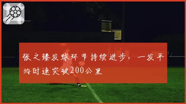 张之臻发球环节持续进步，一发平均时速突破200公里