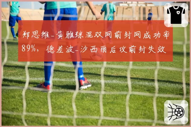 郑思维_黄雅琼混双网前封网成功率89%，德差波_沙西丽后攻前封失效