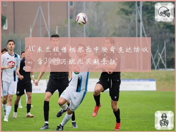 AC米兰租借切尔西中场奇克达协议，含3000万欧元买断条款