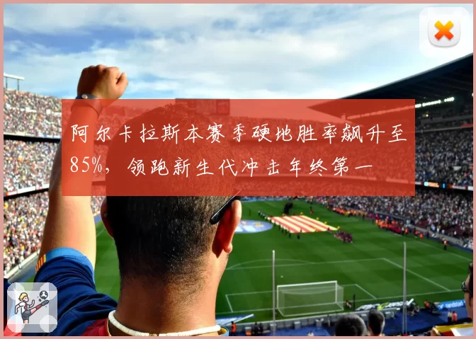 阿尔卡拉斯本赛季硬地胜率飙升至85%，领跑新生代冲击年终第一