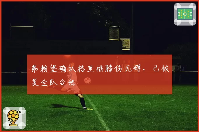 弗赖堡确认格里福膝伤无碍,已恢复全队合练
