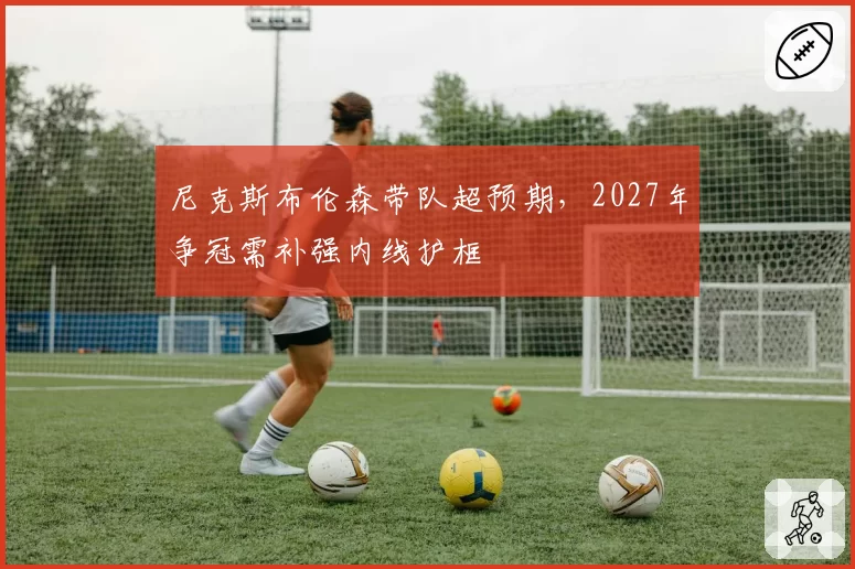 尼克斯布伦森带队超预期，2027年争冠需补强内线护框