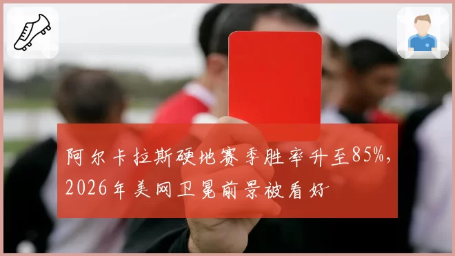 阿尔卡拉斯硬地赛季胜率升至85%，2026年美网卫冕前景被看好