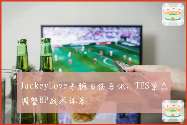 JackeyLove手腕旧伤恶化，TES紧急调整BP战术体系