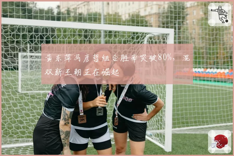 黄东萍冯彦哲组合胜率突破80%,混双新王朝正在崛起