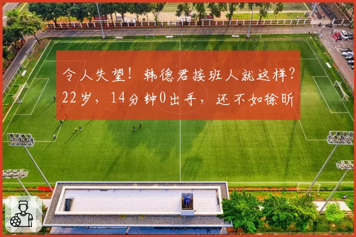 令人失望！韩德君接班人就这样？22岁，14分钟0出手，还不如徐昕