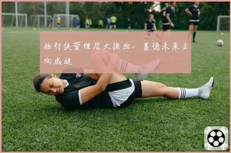 独行侠管理层大换血,基德未来去向成谜