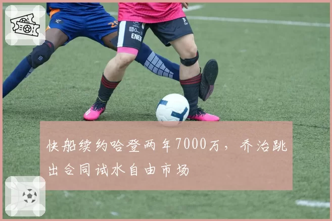 快船续约哈登两年7000万，乔治跳出合同试水自由市场