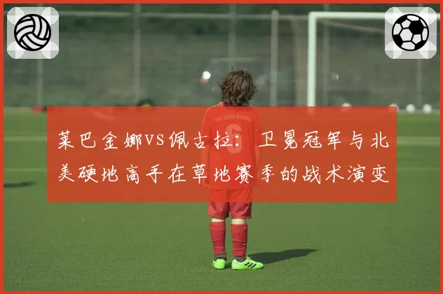 莱巴金娜vs佩古拉：卫冕冠军与北美硬地高手在草地赛季的战术演变