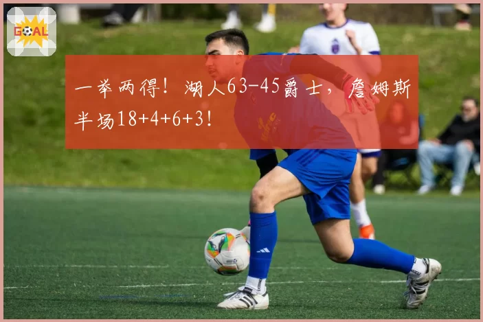 一举两得！湖人63-45爵士，詹姆斯半场18+4+6+3！