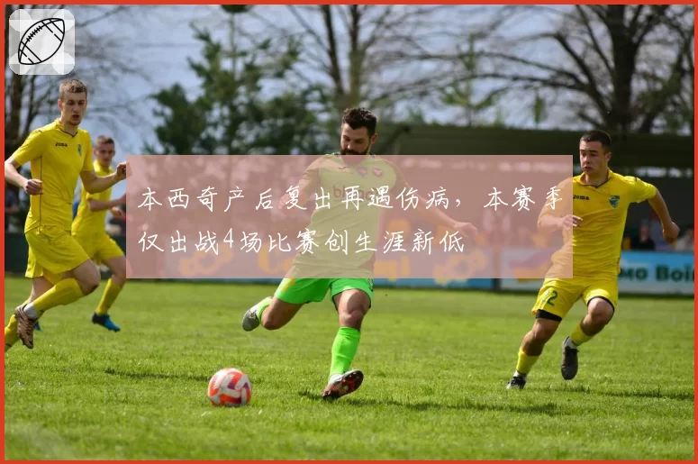 本西奇产后复出再遇伤病,本赛季仅出战4场比赛创生涯新低