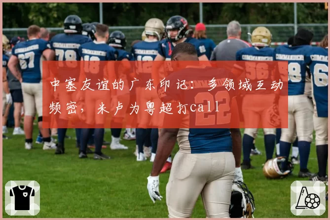 中塞友谊的广东印记：多领域互动频密，米卢为粤超打call