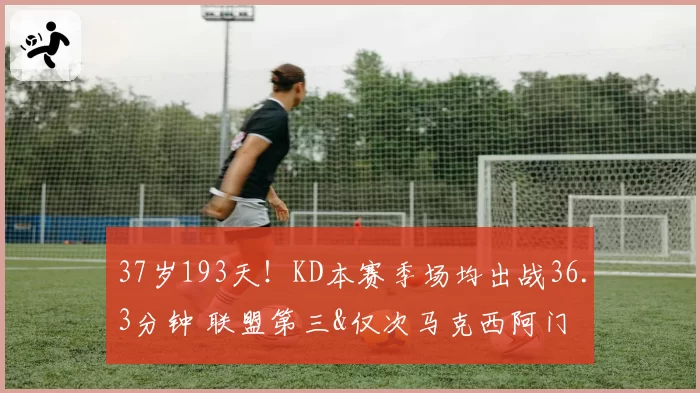 37岁193天!KD本赛季场均出战36.3分钟 联盟第三&仅次马克西阿门