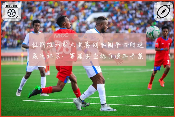 拉斯维加斯大奖赛创单圈平均时速最高纪录,赛道安全标准遭车手集体抵制
