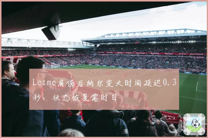 Letme肩伤后纳尔变大时间延迟0.3秒,状态恢复需时日