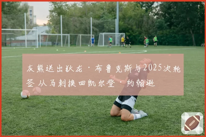 灰熊送出狄龙·布鲁克斯与2025次轮签 从马刺换回凯尔登·约翰逊