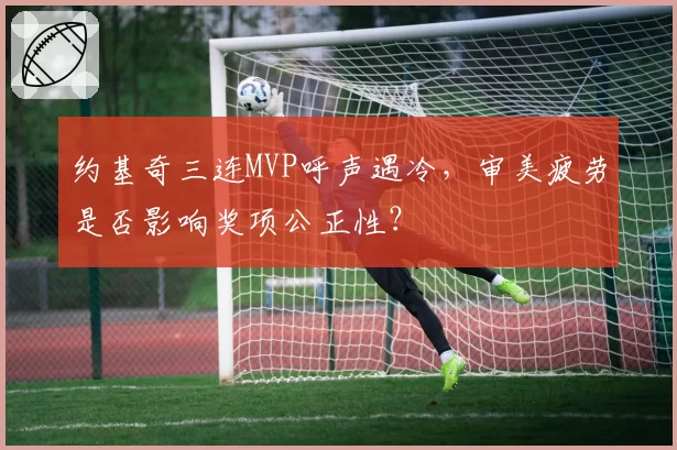 约基奇三连MVP呼声遇冷,审美疲劳是否影响奖项公正性?