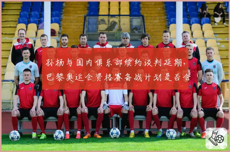 孙杨与国内俱乐部续约谈判延期,巴黎奥运会资格赛备战计划是否会生变?