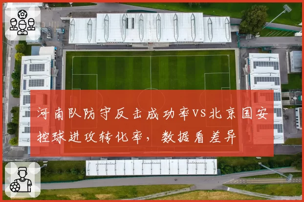 河南队防守反击成功率vs北京国安控球进攻转化率,数据看差异