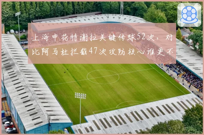 上海申花特谢拉关键传球52次，对比阿马杜拦截47次攻防核心谁更不可或缺