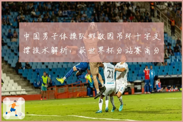 中国男子体操队邹敬园吊环十字支撑技术解析，获世界杯分站赛高分