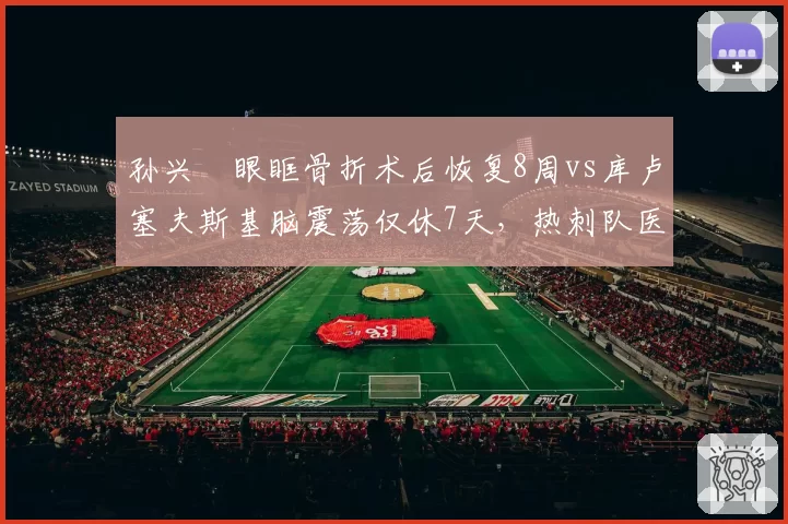 孙兴慜眼眶骨折术后恢复8周vs库卢塞夫斯基脑震荡仅休7天，热刺队医风险评估不一