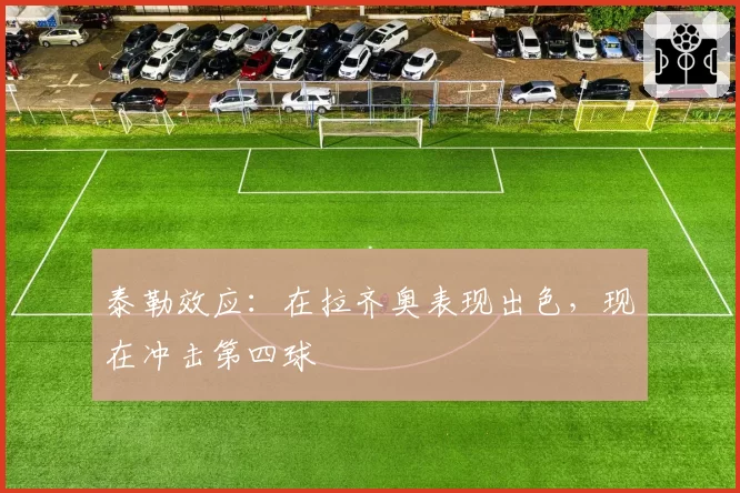 泰勒效应：在拉齐奥表现出色，现在冲击第四球