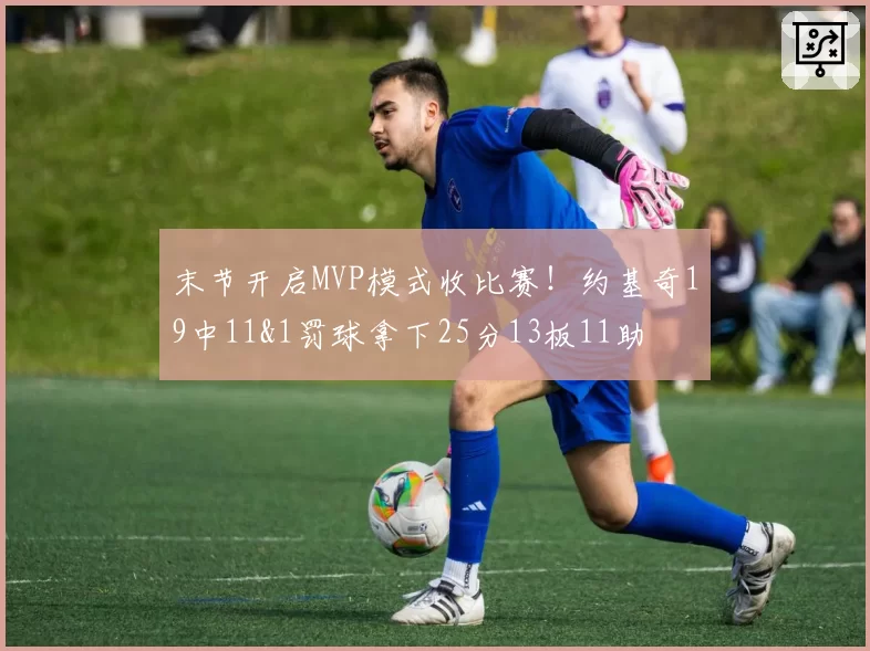 末节开启MVP模式收比赛!约基奇19中11&1罚球拿下25分13板11助