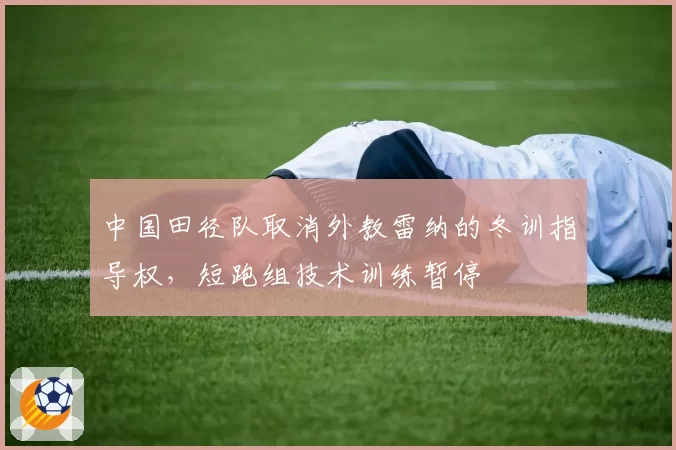 中国田径队取消外教雷纳的冬训指导权，短跑组技术训练暂停