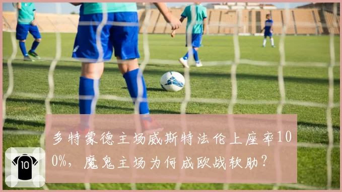多特蒙德主场威斯特法伦上座率100%，魔鬼主场为何成欧战软肋？