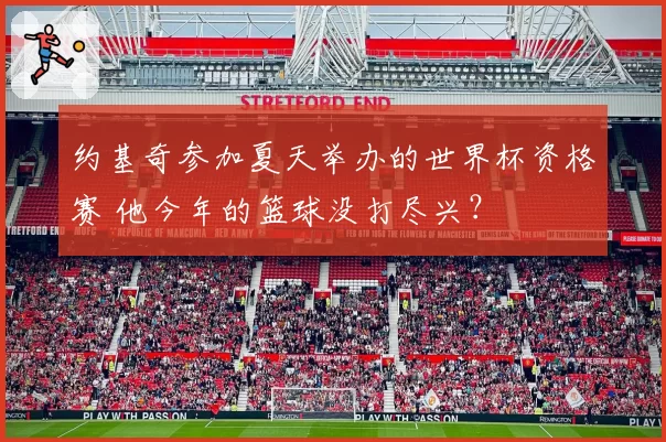 约基奇参加夏天举办的世界杯资格赛 他今年的篮球没打尽兴？