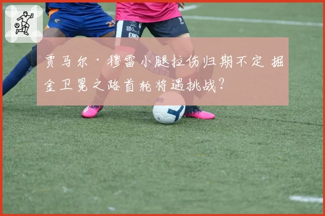贾马尔·穆雷小腿拉伤归期不定 掘金卫冕之路首轮将遇挑战？