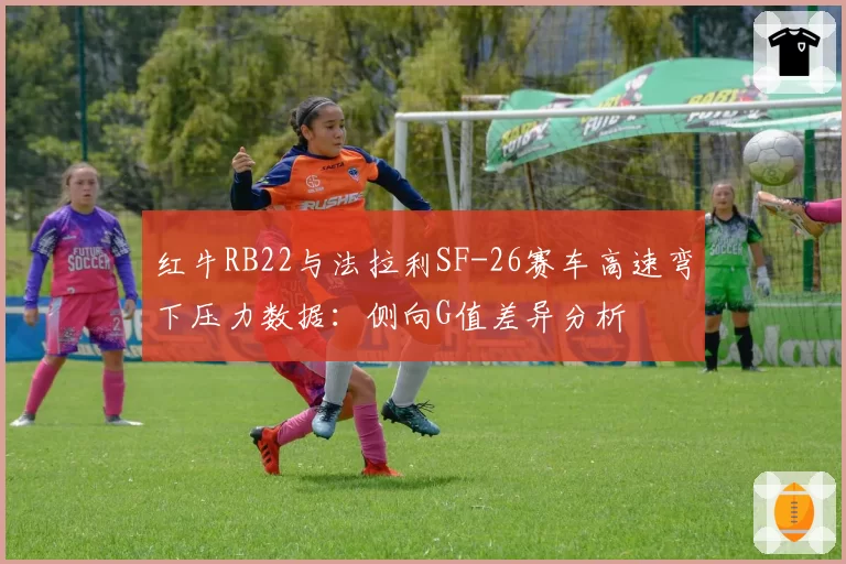 红牛RB22与法拉利SF-26赛车高速弯下压力数据:侧向G值差异分析
