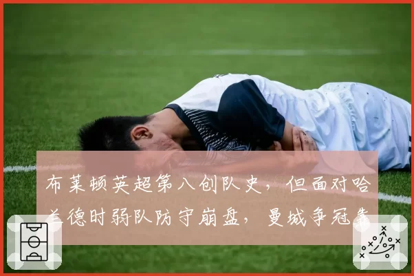 布莱顿英超第八创队史，但面对哈兰德时弱队防守崩盘，曼城争冠靠虐菜稳固