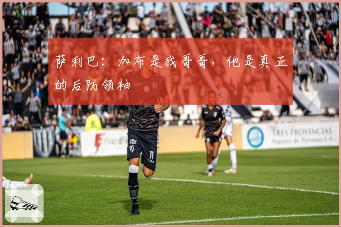 萨利巴：加布是我哥哥，他是真正的后防领袖