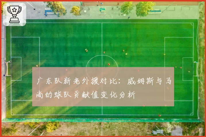 广东队新老外援对比:威姆斯与马尚的球队贡献值变化分析