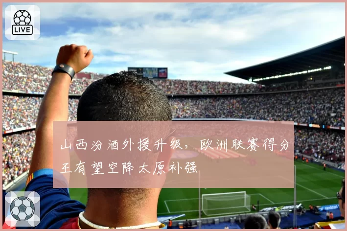 山西汾酒外援升级，欧洲联赛得分王有望空降太原补强