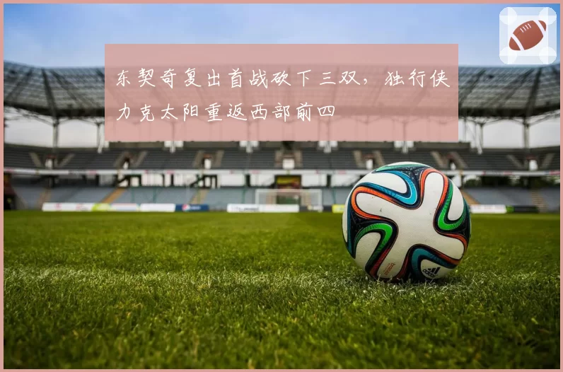 东契奇复出首战砍下三双，独行侠力克太阳重返西部前四