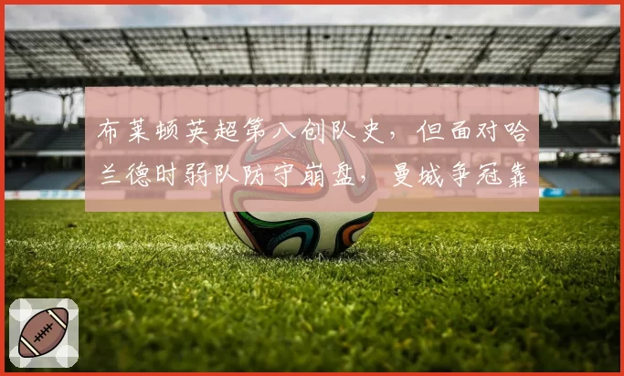 布莱顿英超第八创队史，但面对哈兰德时弱队防守崩盘，曼城争冠靠虐菜稳固