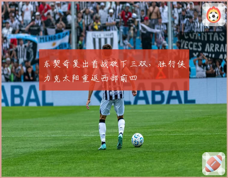 东契奇复出首战砍下三双,独行侠力克太阳重返西部前四