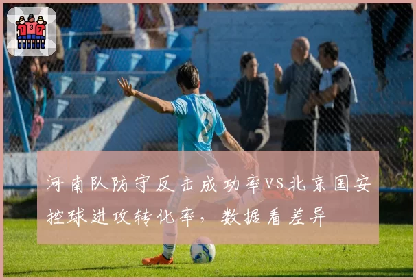 河南队防守反击成功率vs北京国安控球进攻转化率,数据看差异