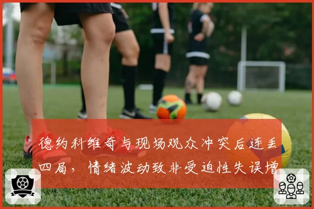 德约科维奇与现场观众冲突后连丢四局,情绪波动致非受迫性失误增40%