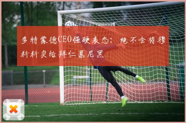 多特蒙德CEO强硬表态：绝不会将穆科科卖给拜仁慕尼黑