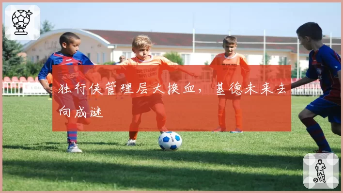 独行侠管理层大换血,基德未来去向成谜